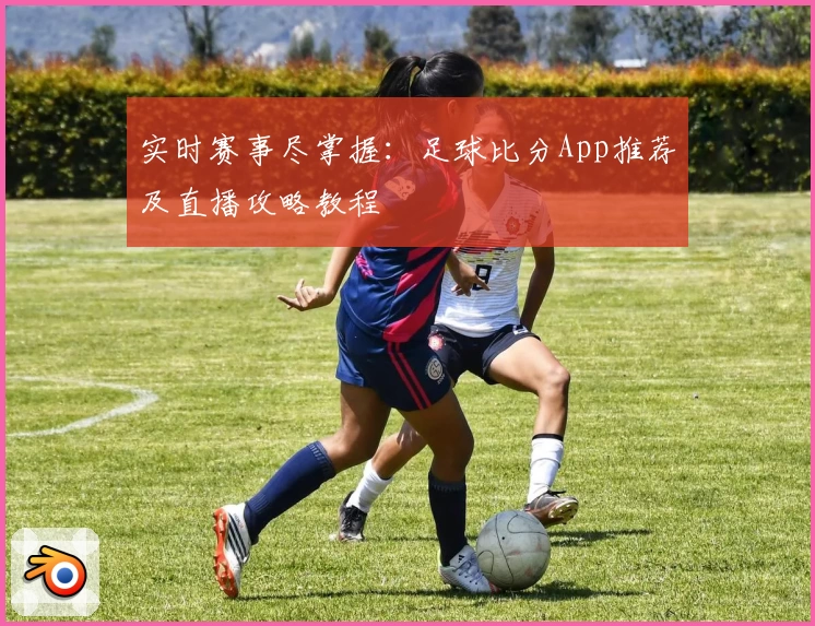 实时赛事尽掌握：足球比分App推荐及直播攻略教程