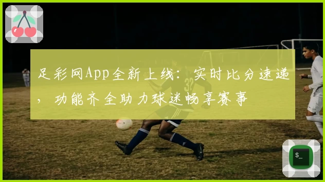 足彩网App全新上线:实时比分速递,功能齐全助力球迷畅享赛事
