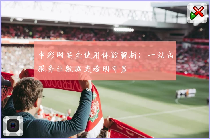中彩网安全使用体验解析：一站式服务让数据更透明可靠