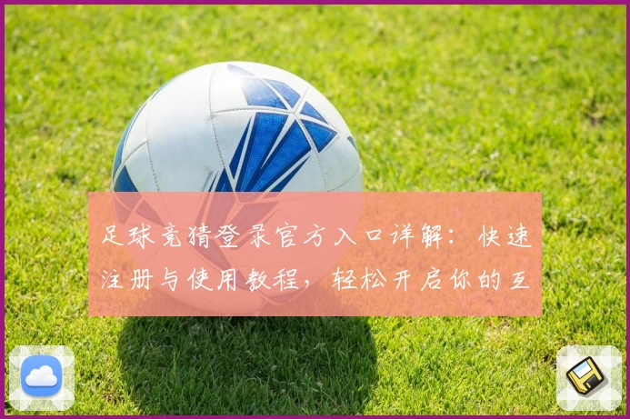 足球竞猜登录官方入口详解：快速注册与使用教程，轻松开启你的互动体育新体验