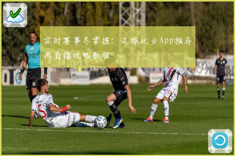 实时赛事尽掌握：足球比分App推荐及直播攻略教程