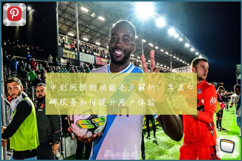 中彩网预测功能亮点解析：年度口碑服务如何提升用户体验