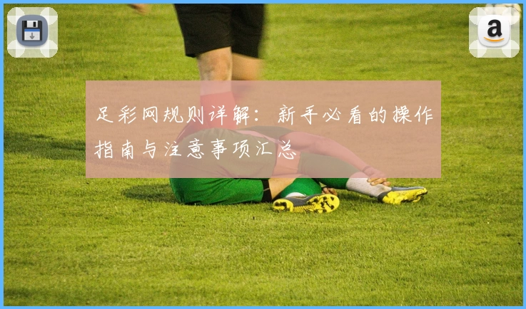 足彩网规则详解：新手必看的操作指南与注意事项汇总