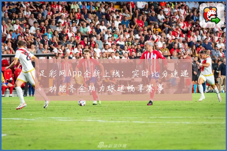 足彩网App全新上线:实时比分速递,功能齐全助力球迷畅享赛事