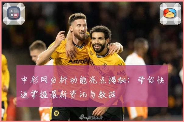 中彩网分析功能亮点揭秘：带你快速掌握最新资讯与数据
