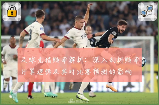 足球竞猜赔率解析：深入剖析赔率计算逻辑及其对比赛预测的影响