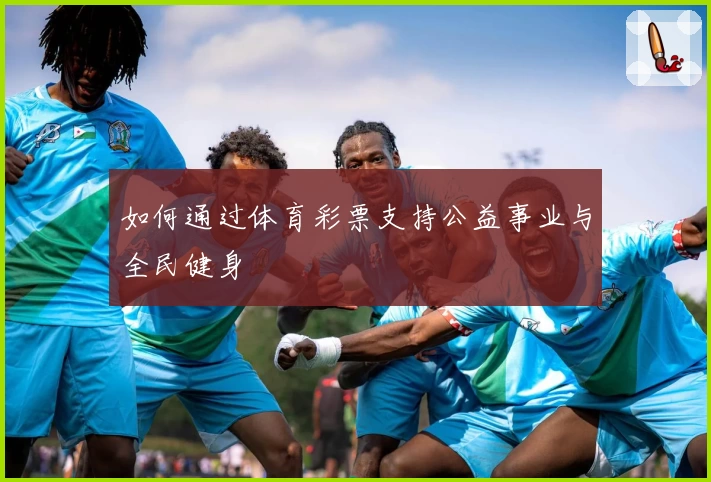 如何通过体育彩票支持公益事业与全民健身