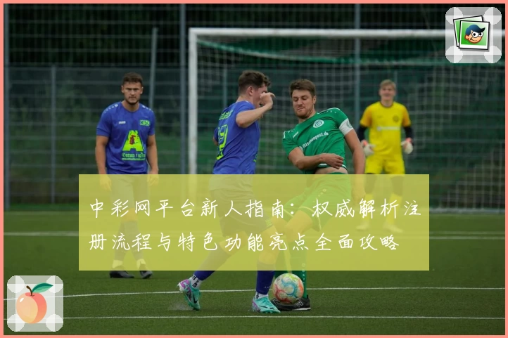 中彩网平台新人指南：权威解析注册流程与特色功能亮点全面攻略