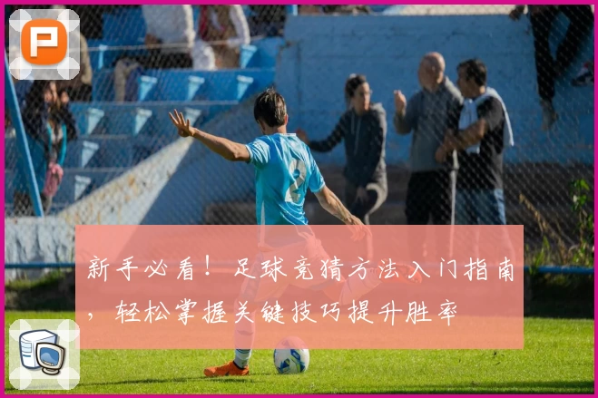 新手必看！足球竞猜方法入门指南，轻松掌握关键技巧提升胜率