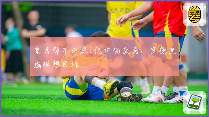 皇马暂不考虑1亿中场交易，罗德里成理想目标