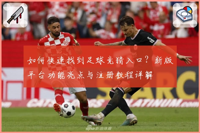 如何快速找到足球竞猜入口？新版平台功能亮点与注册教程详解