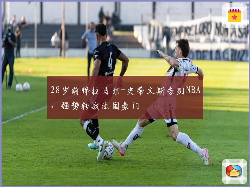 28岁前锋拉马尔-史蒂文斯告别NBA,强势转战法国豪门