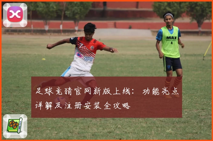 足球竞猜官网新版上线：功能亮点详解及注册安装全攻略
