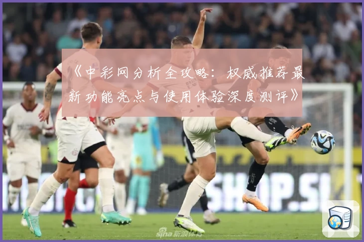 《中彩网分析全攻略：权威推荐最新功能亮点与使用体验深度测评》
