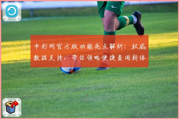 中彩网官方版功能亮点解析:权威数据支持,带你领略便捷查询新体验