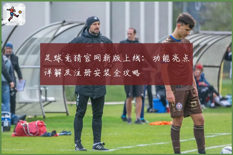 足球竞猜官网新版上线：功能亮点详解及注册安装全攻略