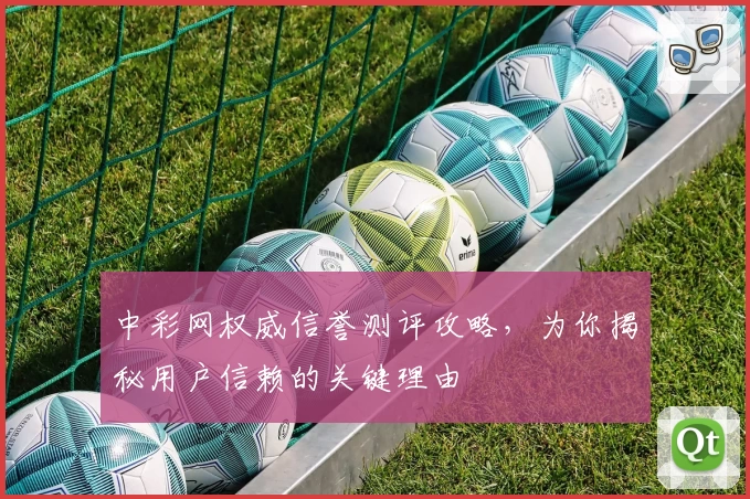 中彩网权威信誉测评攻略，为你揭秘用户信赖的关键理由