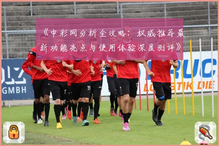 《中彩网分析全攻略:权威推荐最新功能亮点与使用体验深度测评》