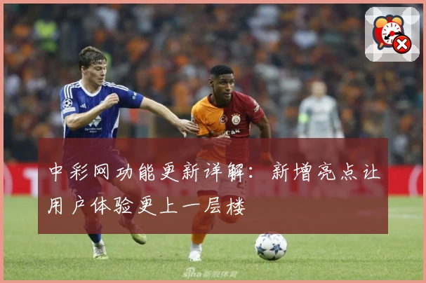 中彩网功能更新详解：新增亮点让用户体验更上一层楼