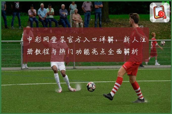 中彩网登录官方入口详解，新人注册教程与热门功能亮点全面解析