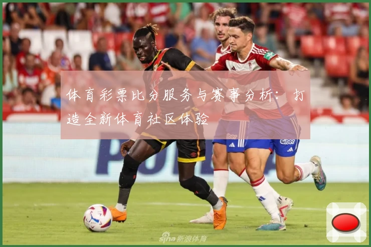 体育彩票比分服务与赛事分析:打造全新体育社区体验