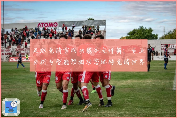 足球竞猜官网功能亮点详解：专业分析与智能预测助您玩转竞猜世界