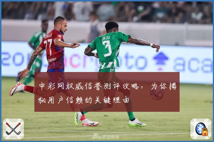 中彩网权威信誉测评攻略，为你揭秘用户信赖的关键理由