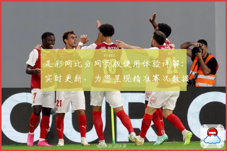 足彩网比分网页版使用体验详解：实时更新，为您呈现精准赛况数据