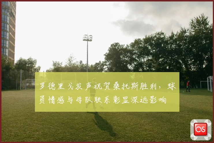 罗德里戈发声祝贺桑托斯胜利，球员情感与母队联系彰显深远影响