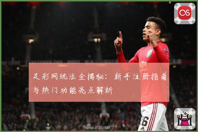 足彩网玩法全揭秘：新手注册指南与热门功能亮点解析