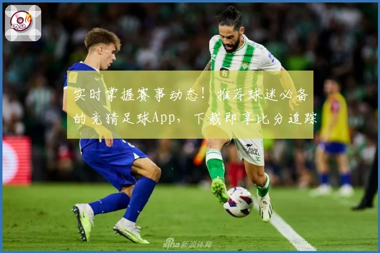 实时掌握赛事动态!推荐球迷必备的竞猜足球App,下载即享比分追踪与精彩功能