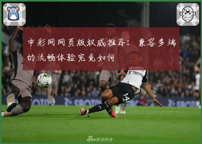 中彩网网页版权威推荐：兼容多端的流畅体验究竟如何