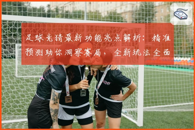 足球竞猜最新功能亮点解析：精准预测助你洞察赛局，全新玩法全面上线