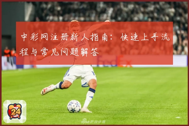 中彩网注册新人指南：快速上手流程与常见问题解答