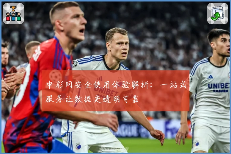 中彩网安全使用体验解析：一站式服务让数据更透明可靠
