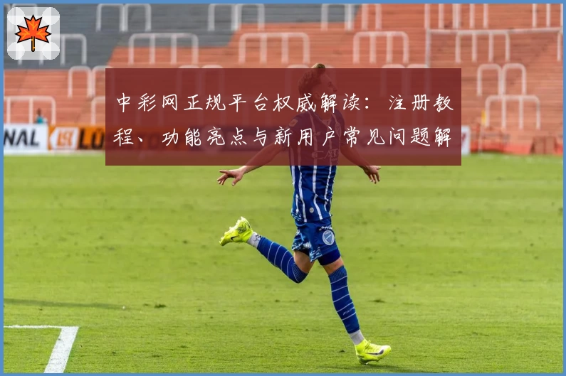 中彩网正规平台权威解读：注册教程、功能亮点与新用户常见问题解析