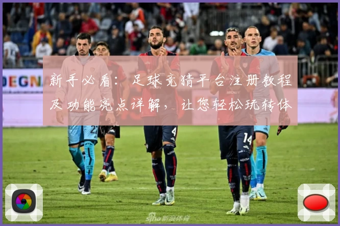 新手必看：足球竞猜平台注册教程及功能亮点详解，让您轻松玩转体育预测