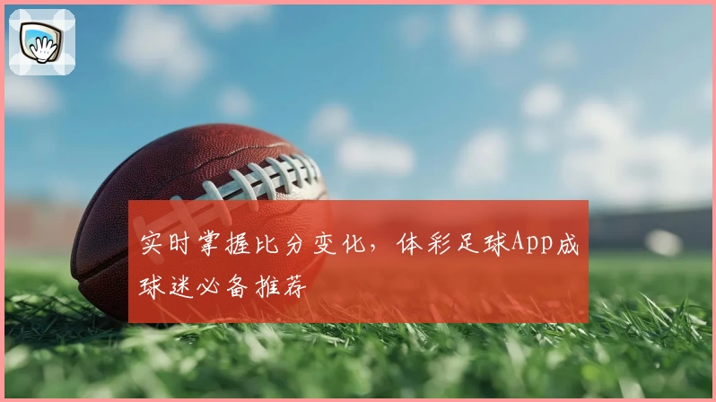 实时掌握比分变化，体彩足球App成球迷必备推荐