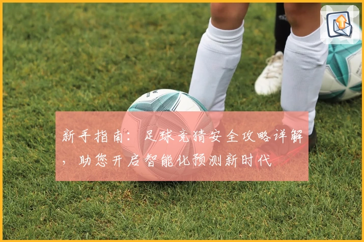 新手指南：足球竞猜安全攻略详解，助您开启智能化预测新时代