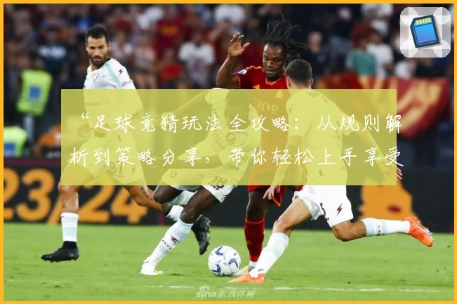 “足球竞猜玩法全攻略：从规则解析到策略分享，带你轻松上手享受比赛乐趣”