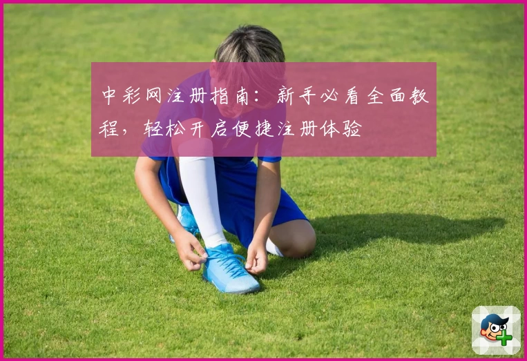 中彩网注册指南:新手必看全面教程,轻松开启便捷注册体验