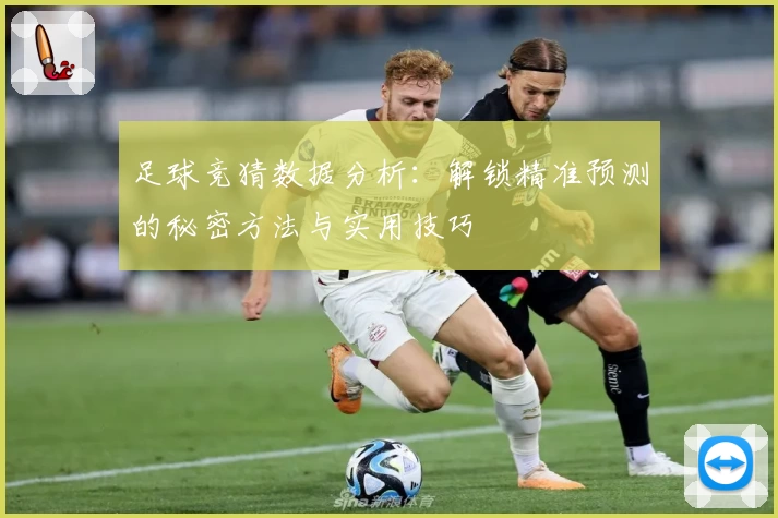 足球竞猜数据分析:解锁精准预测的秘密方法与实用技巧