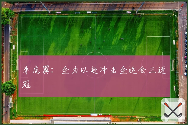 李虎翼：全力以赴冲击全运会三连冠