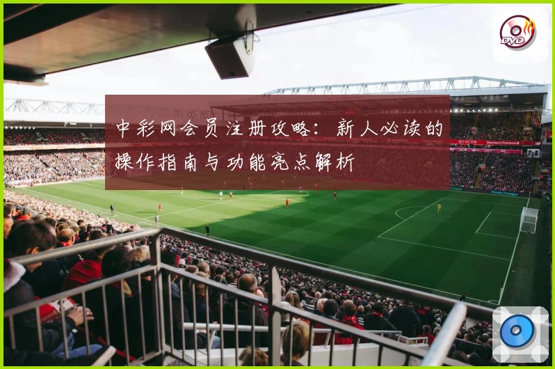 中彩网会员注册攻略:新人必读的操作指南与功能亮点解析