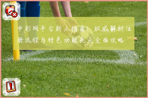 中彩网平台新人指南：权威解析注册流程与特色功能亮点全面攻略