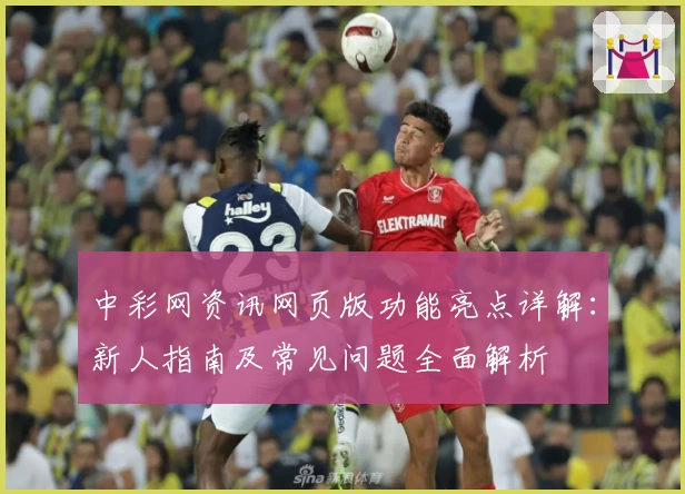 中彩网资讯网页版功能亮点详解：新人指南及常见问题全面解析