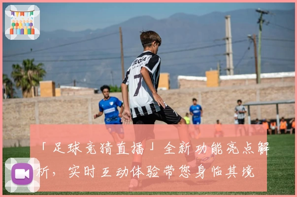 「足球竞猜直播」全新功能亮点解析，实时互动体验带您身临其境