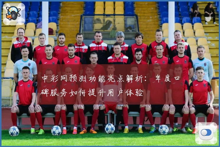 中彩网预测功能亮点解析：年度口碑服务如何提升用户体验