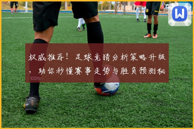 权威推荐！足球竞猜分析策略升级，助你秒懂赛事走势与胜负预测秘诀