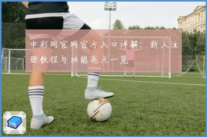 中彩网官网官方入口详解：新人注册教程与功能亮点一览
